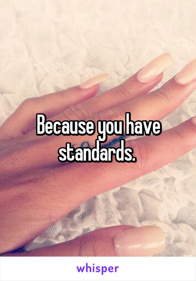 Because you have standards. 