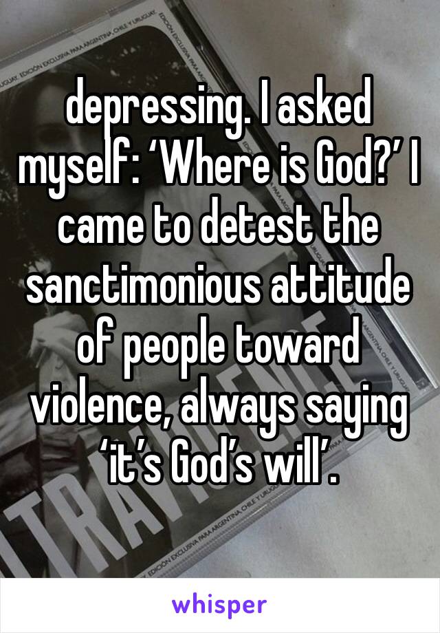 depressing. I asked myself: ‘Where is God?’ I came to detest the sanctimonious attitude of people toward violence, always saying ‘it’s God’s will’.