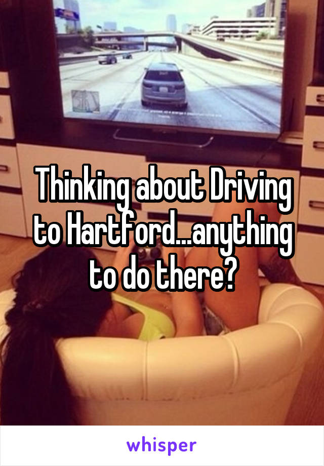 Thinking about Driving to Hartford...anything to do there?