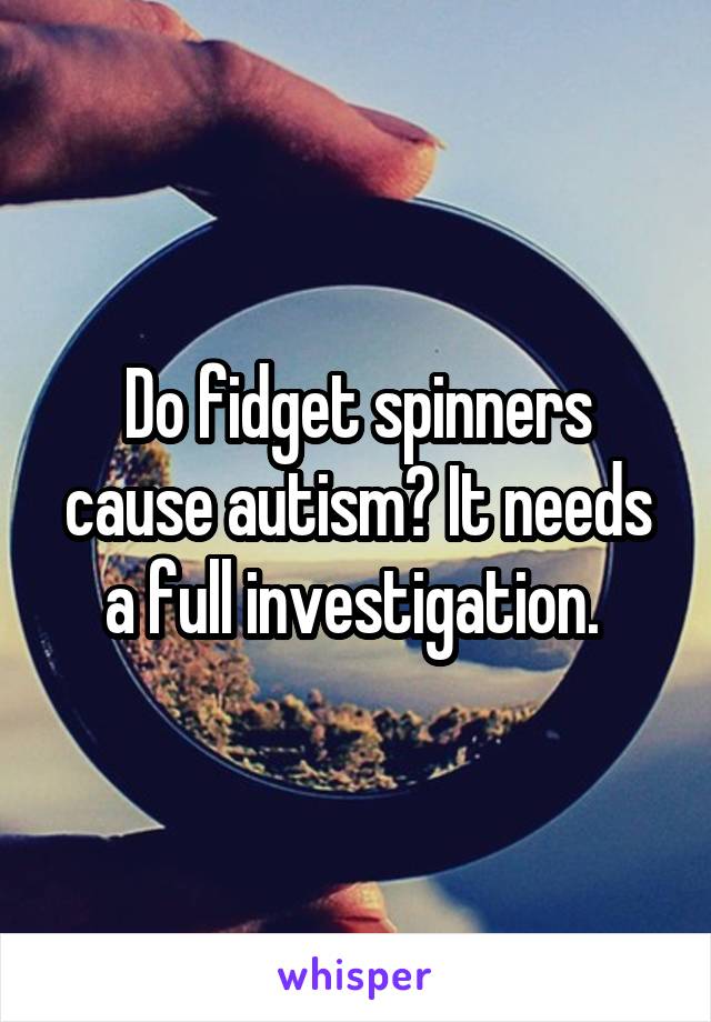 Do fidget spinners cause autism? It needs a full investigation. 