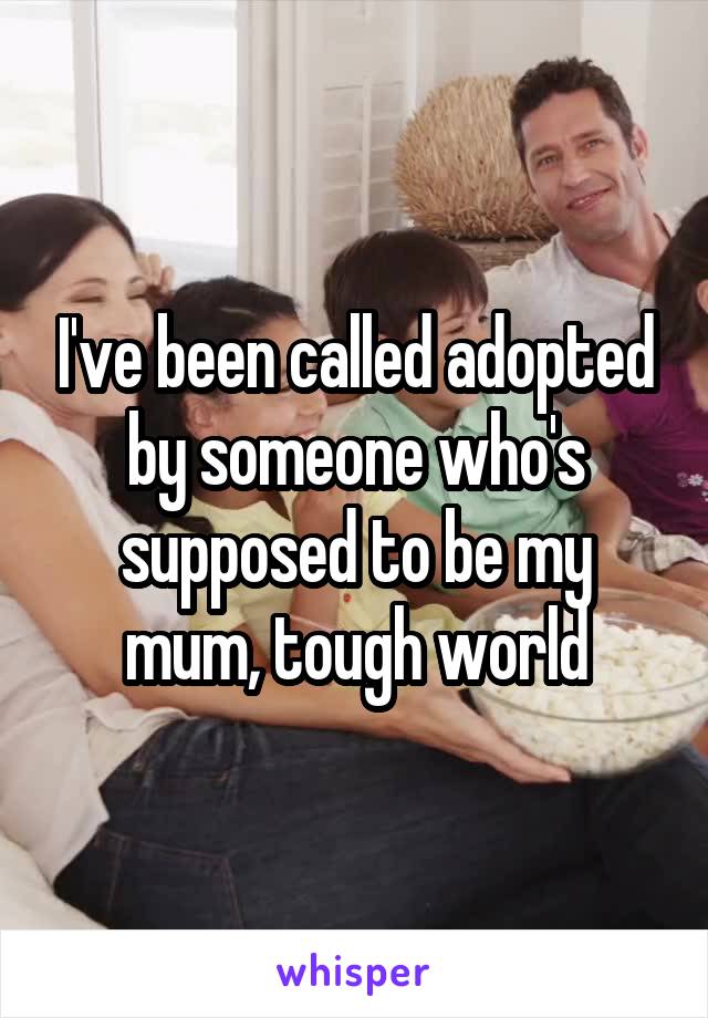 I've been called adopted by someone who's supposed to be my mum, tough world