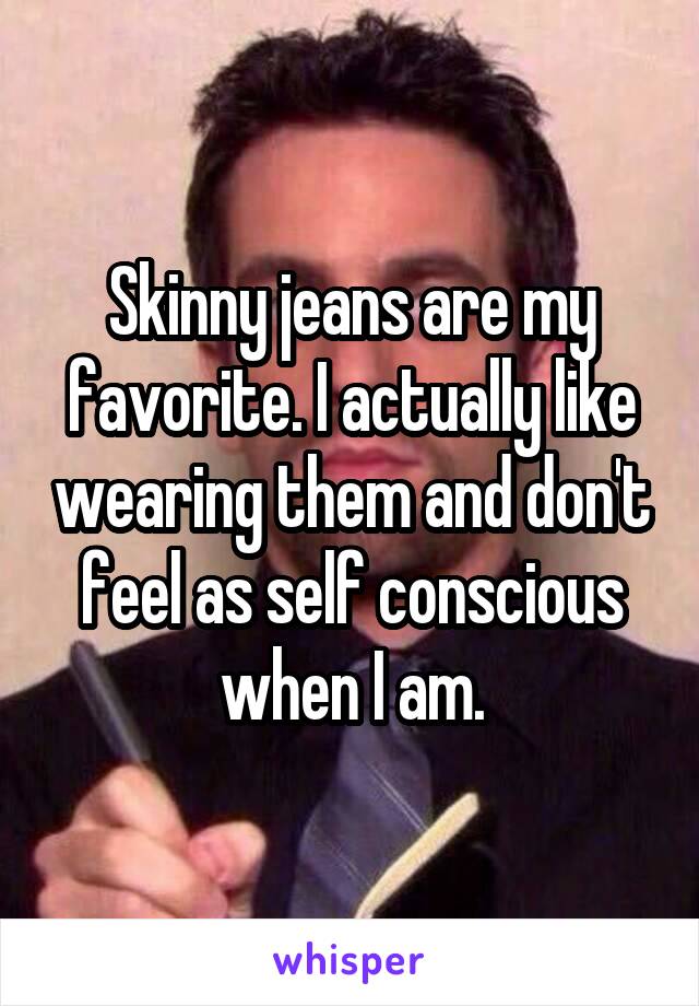 Skinny jeans are my favorite. I actually like wearing them and don't feel as self conscious when I am.