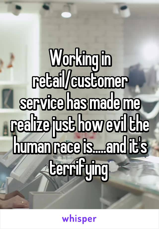 Working in retail/customer service has made me realize just how evil the human race is.....and it's terrifying 