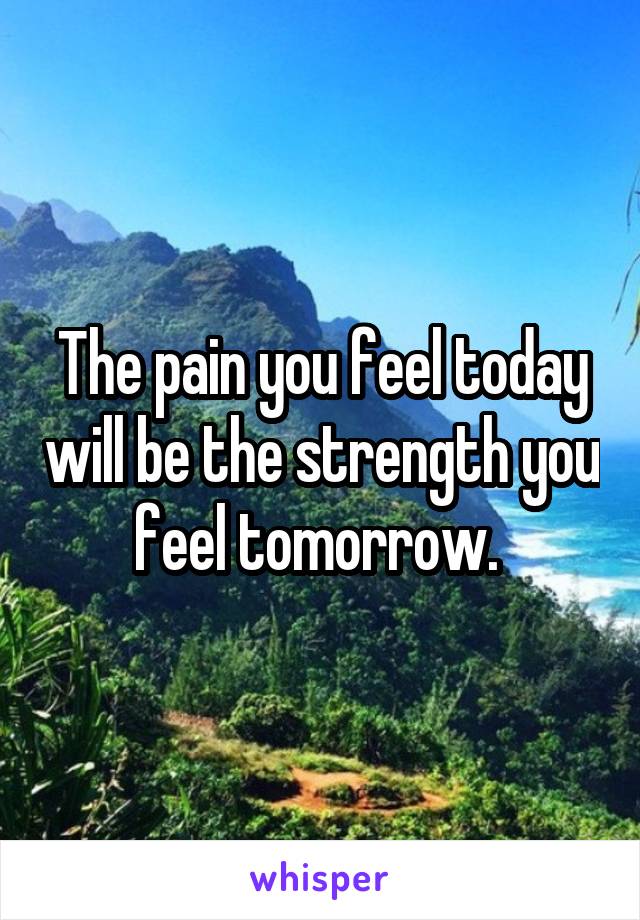 The pain you feel today will be the strength you feel tomorrow. 