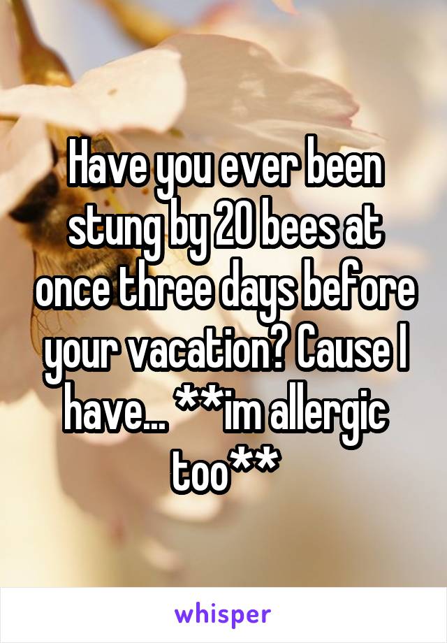 Have you ever been stung by 20 bees at once three days before your vacation? Cause I have... **im allergic too**