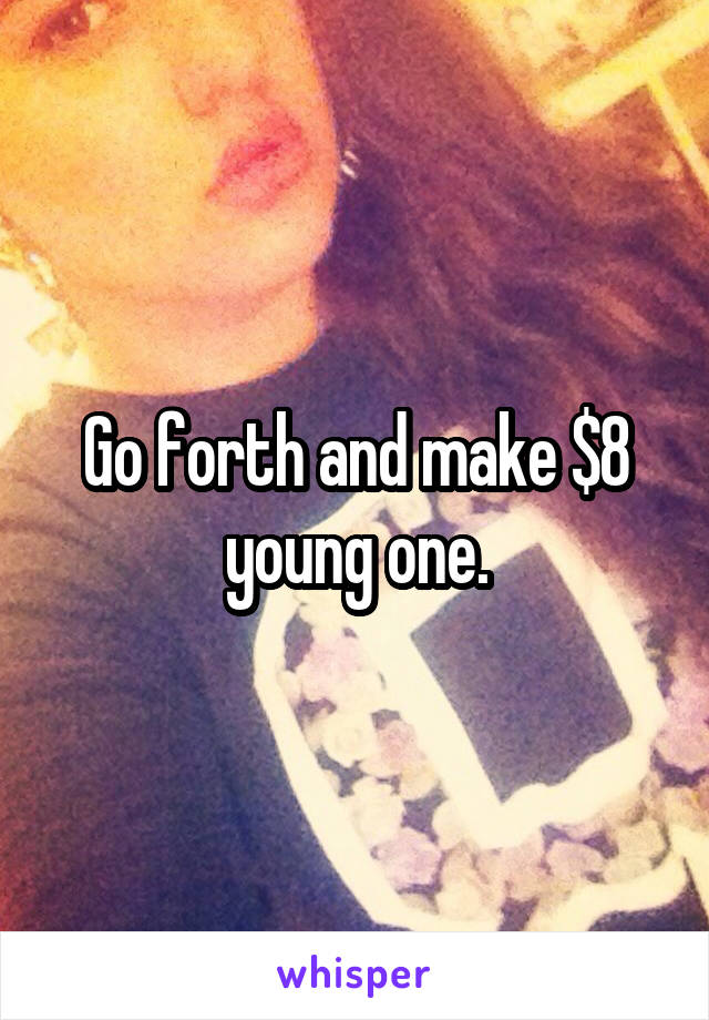 Go forth and make $8 young one.