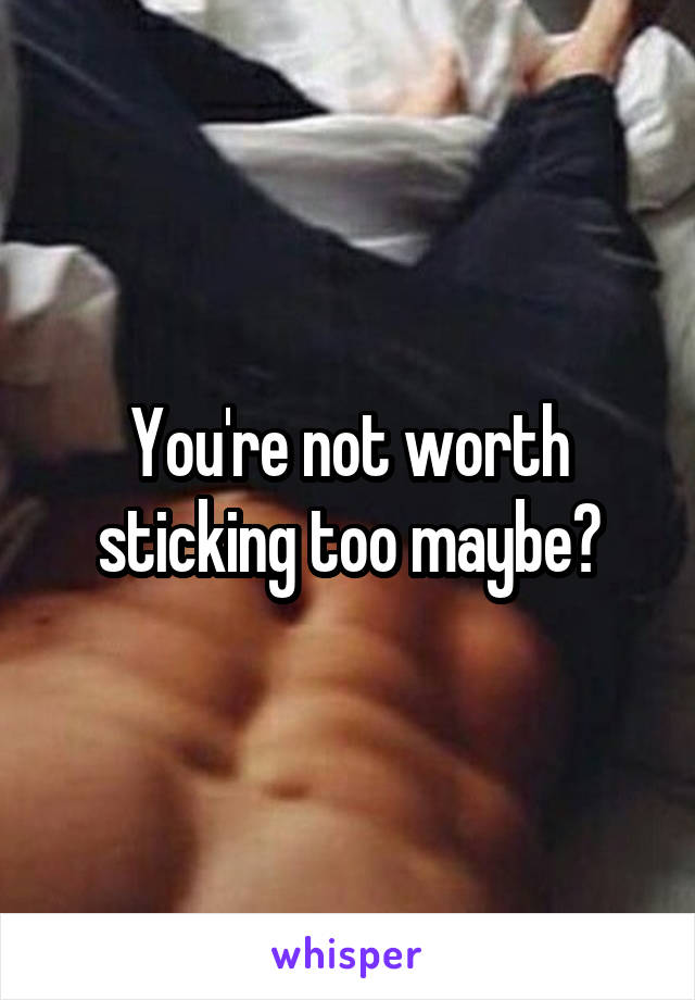 You're not worth sticking too maybe?