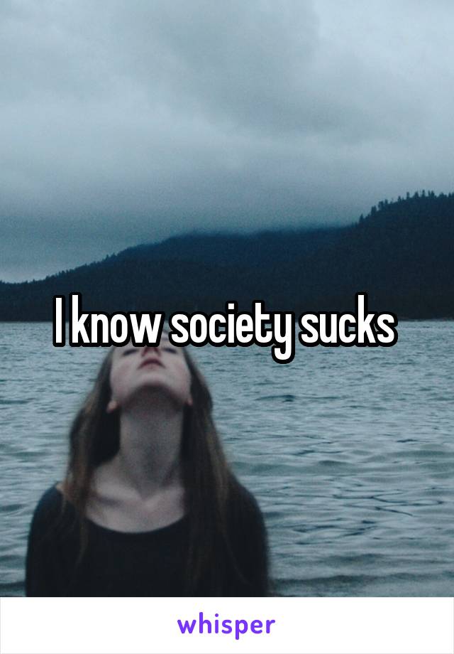 I know society sucks 