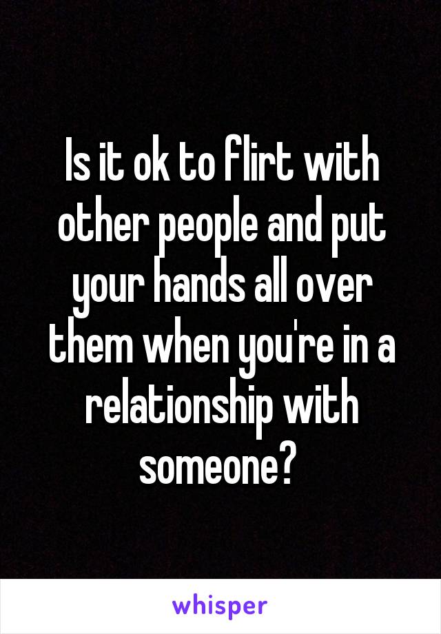 Is it ok to flirt with other people and put your hands all over them when you're in a relationship with someone? 