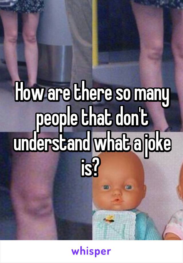How are there so many people that don't understand what a joke is? 