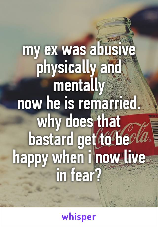 my ex was abusive physically and mentally
now he is remarried.
why does that bastard get to be happy when i now live in fear?