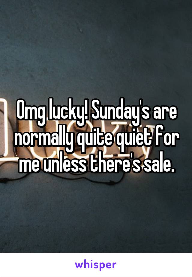 Omg lucky! Sunday's are normally quite quiet for me unless there's sale.