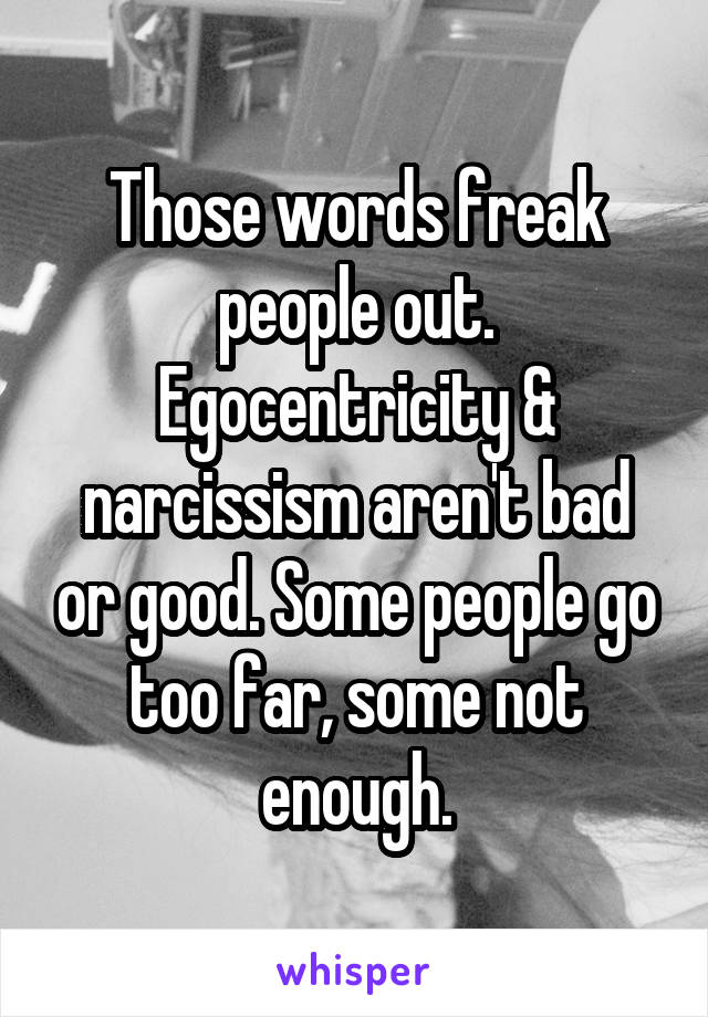 Those words freak people out. Egocentricity & narcissism aren't bad or good. Some people go too far, some not enough.