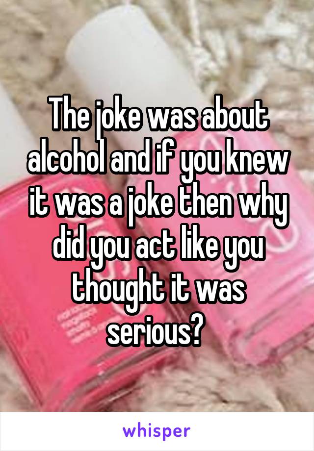 The joke was about alcohol and if you knew it was a joke then why did you act like you thought it was serious? 