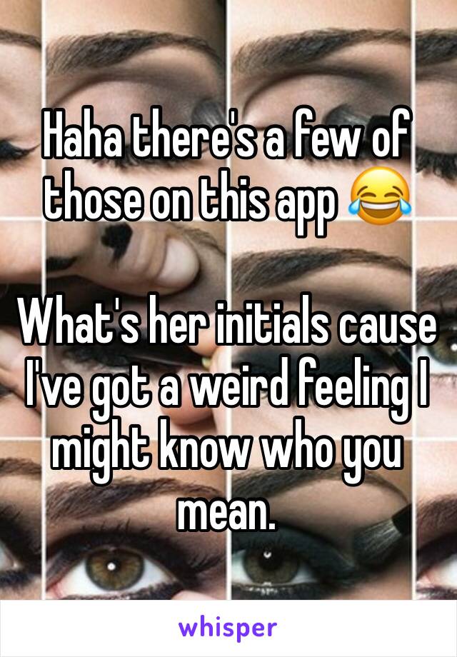 Haha there's a few of those on this app 😂

What's her initials cause I've got a weird feeling I might know who you mean. 