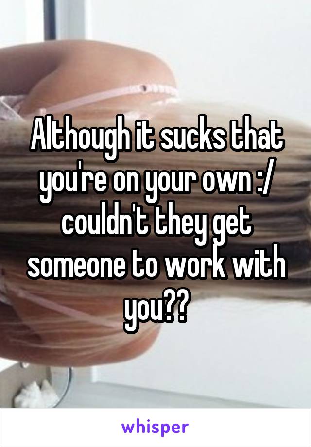 Although it sucks that you're on your own :/ couldn't they get someone to work with you??