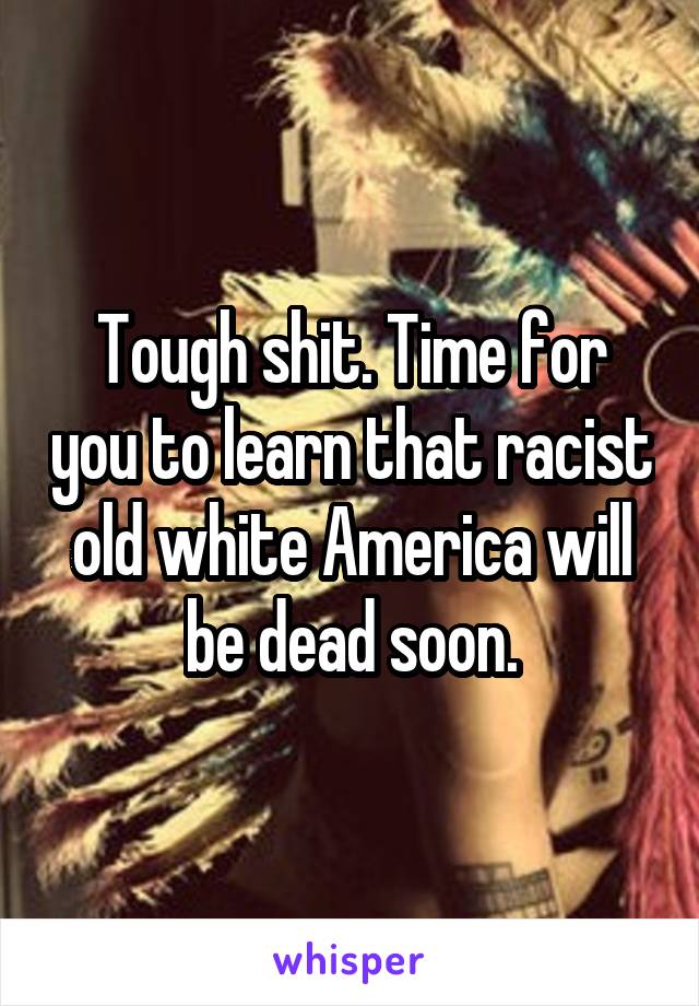 Tough shit. Time for you to learn that racist old white America will be dead soon.