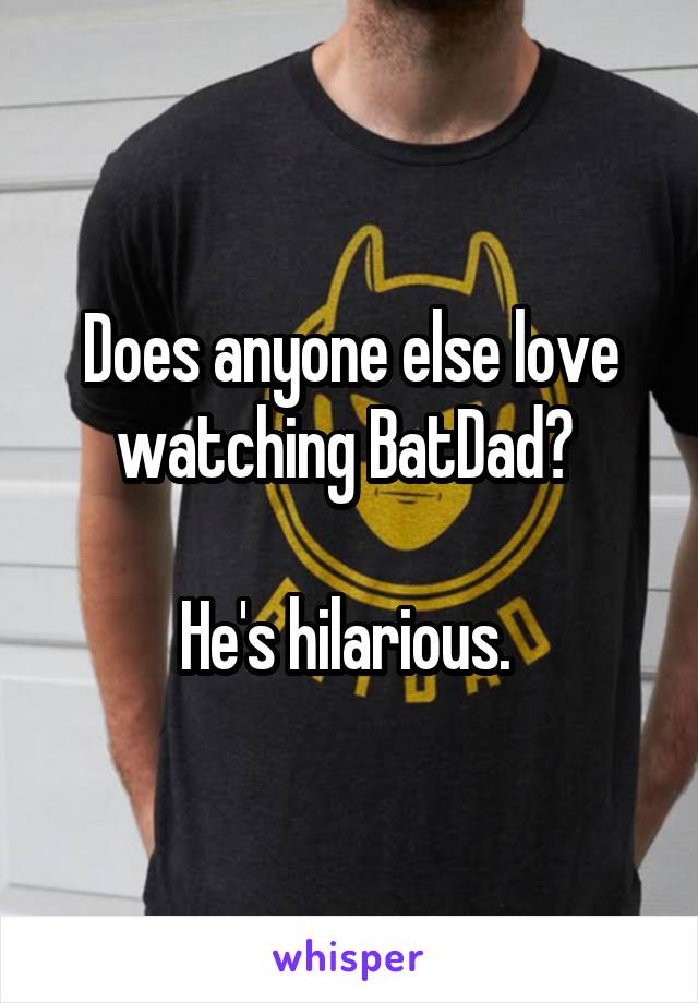 Does anyone else love watching BatDad? 

He's hilarious. 