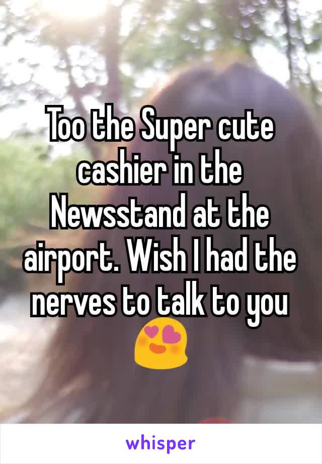 Too the Super cute cashier in the Newsstand at the airport. Wish I had the nerves to talk to you
😍