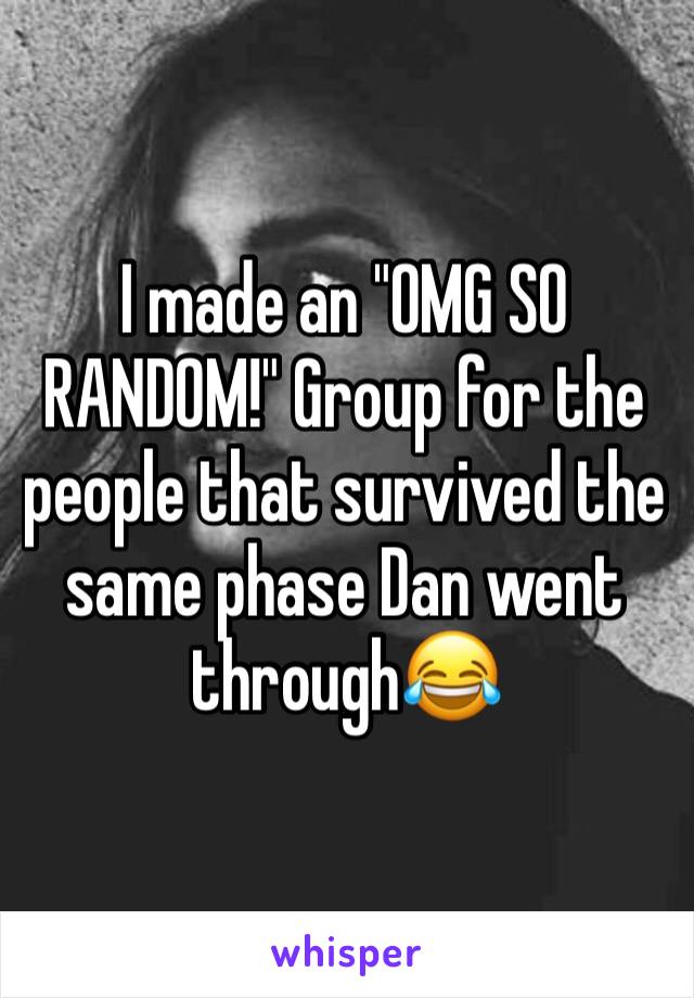 I made an "OMG SO RANDOM!" Group for the people that survived the same phase Dan went through😂