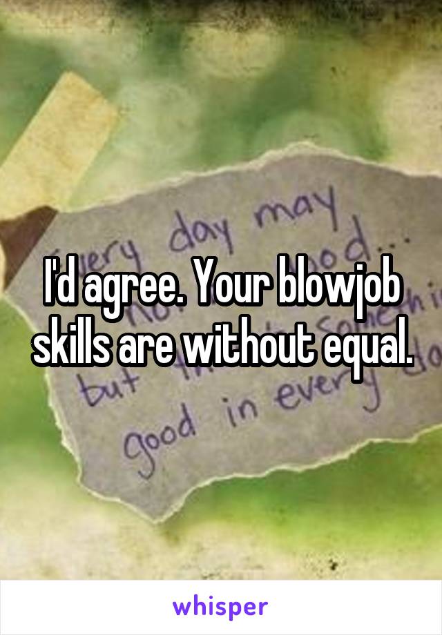 I'd agree. Your blowjob skills are without equal.