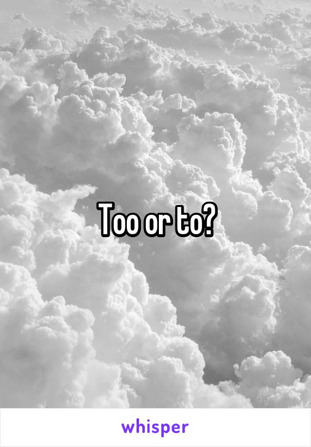 Too or to?