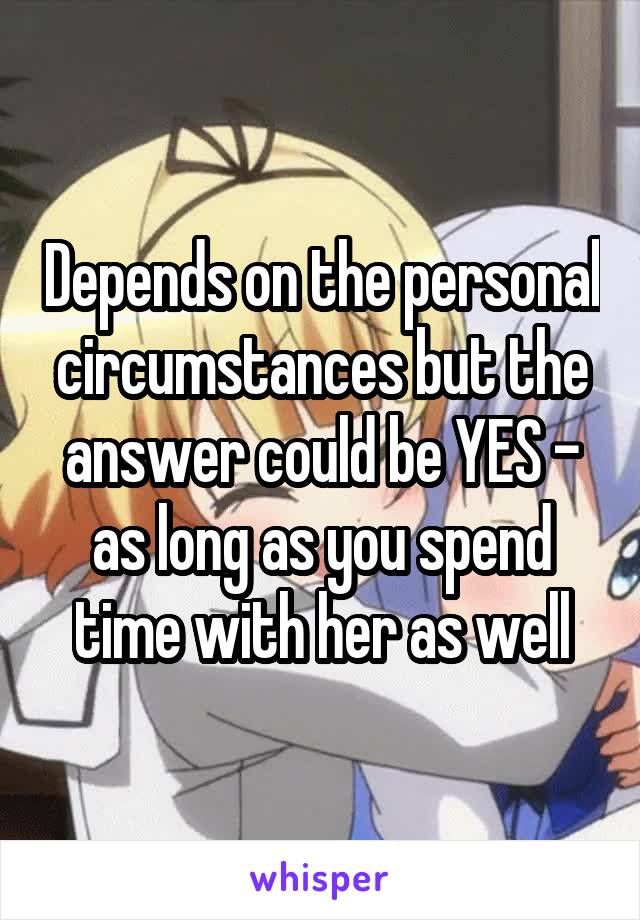 Depends on the personal circumstances but the answer could be YES - as long as you spend time with her as well