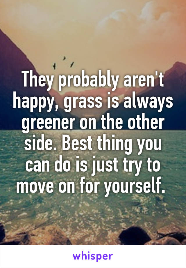 They probably aren't happy, grass is always greener on the other side. Best thing you can do is just try to move on for yourself. 