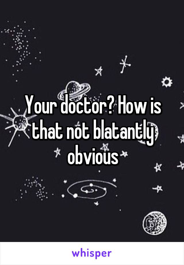 Your doctor? How is that not blatantly obvious