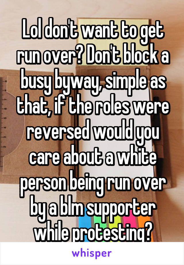 Lol don't want to get run over? Don't block a busy byway, simple as that, if the roles were reversed would you care about a white person being run over by a blm supporter while protesting?