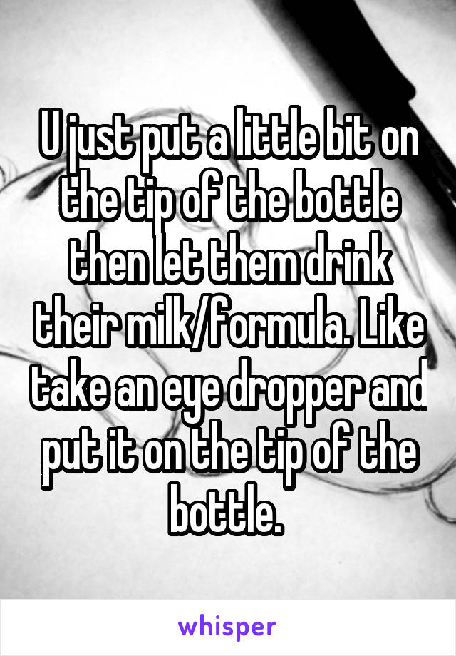 U just put a little bit on the tip of the bottle then let them drink their milk/formula. Like take an eye dropper and put it on the tip of the bottle. 