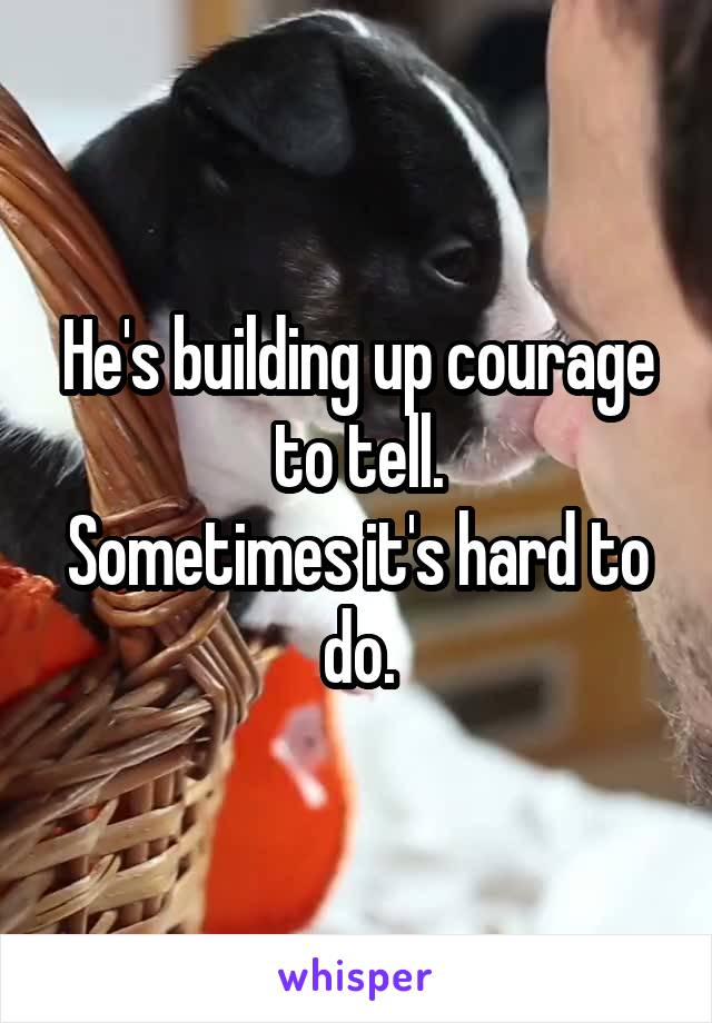 He's building up courage to tell.
Sometimes it's hard to do.