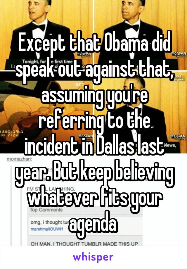 Except that Obama did speak out against that, assuming you're referring to the incident in Dallas last year. But keep believing whatever fits your agenda 