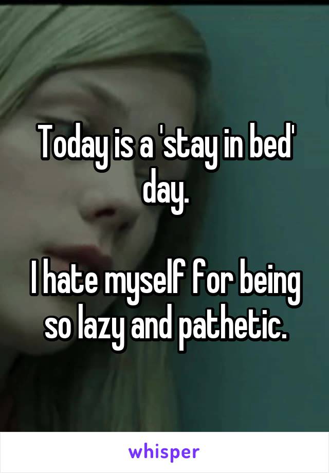 Today is a 'stay in bed' day.

I hate myself for being so lazy and pathetic.