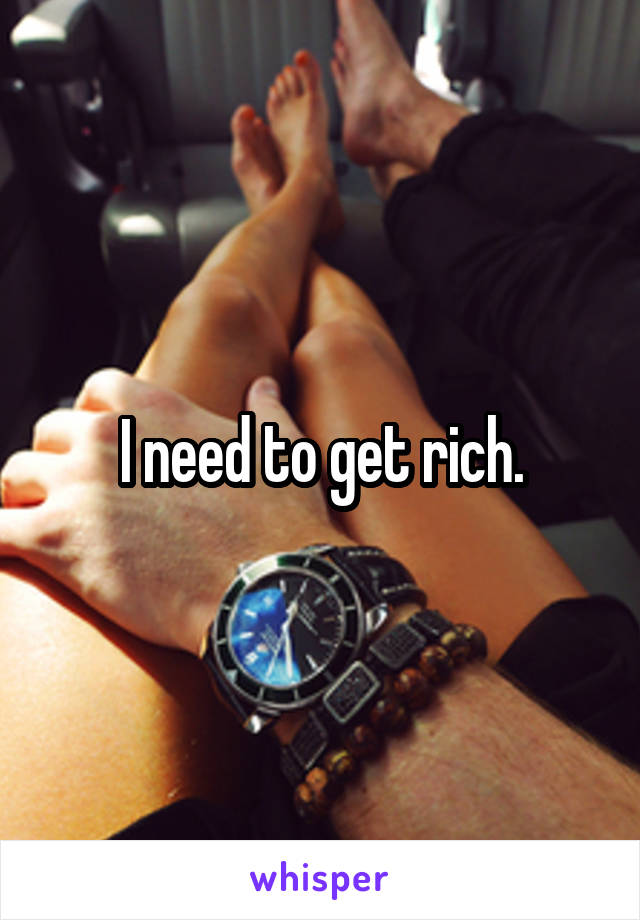 I need to get rich.