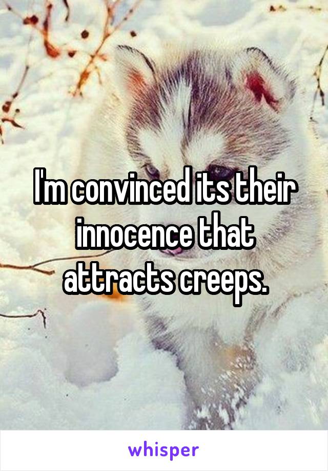 I'm convinced its their innocence that attracts creeps.