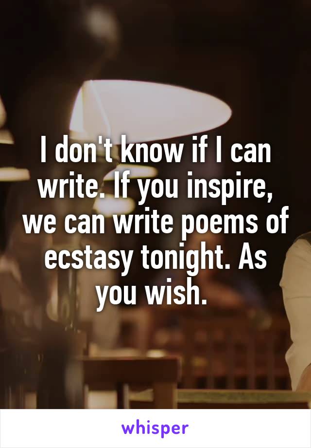 I don't know if I can write. If you inspire, we can write poems of ecstasy tonight. As you wish. 