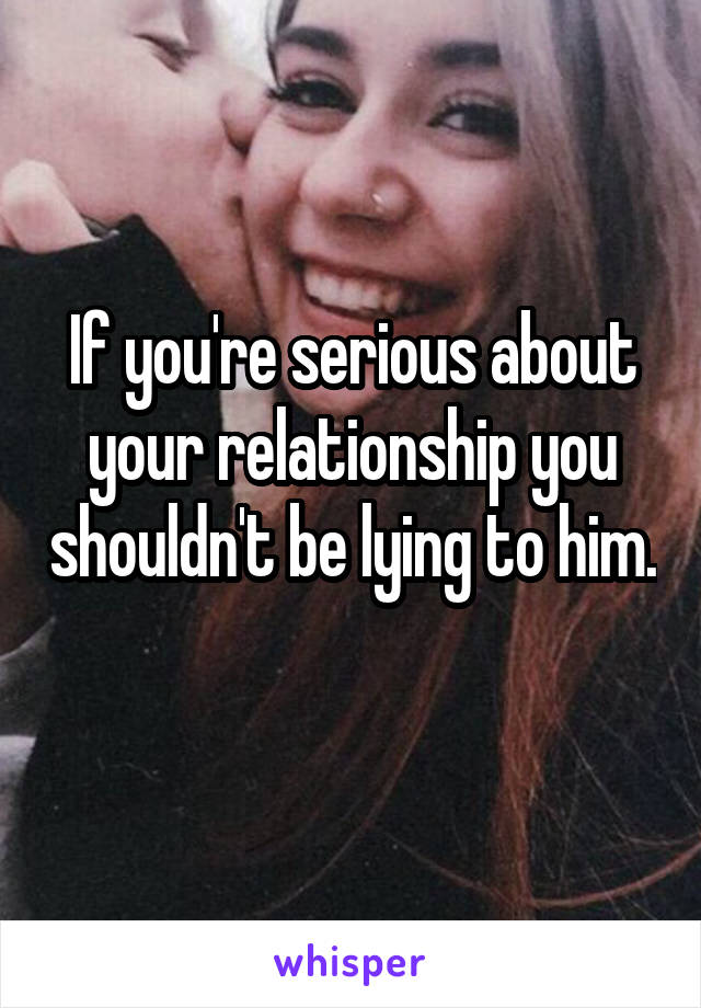 If you're serious about your relationship you shouldn't be lying to him. 