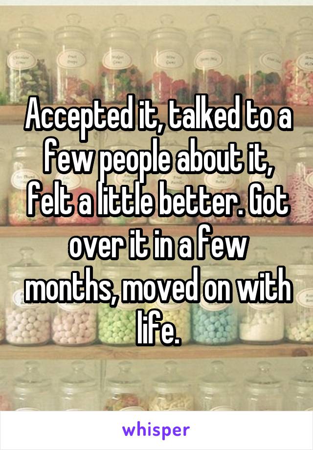 Accepted it, talked to a few people about it, felt a little better. Got over it in a few months, moved on with life.