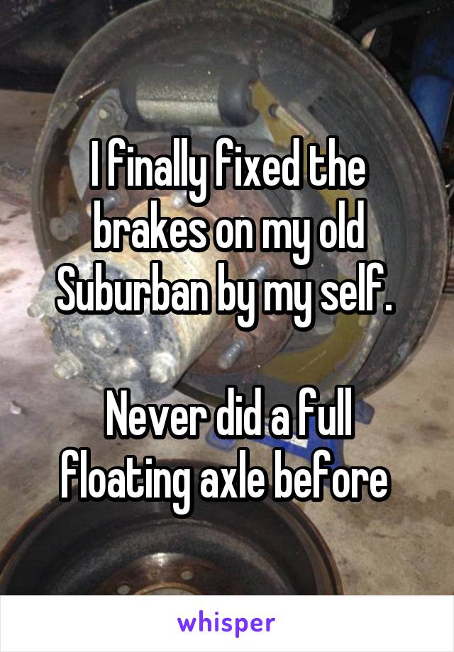 I finally fixed the brakes on my old Suburban by my self. 

Never did a full floating axle before 