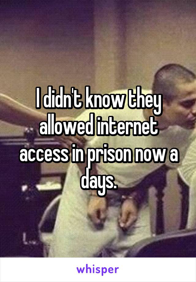 I didn't know they allowed internet access in prison now a days.