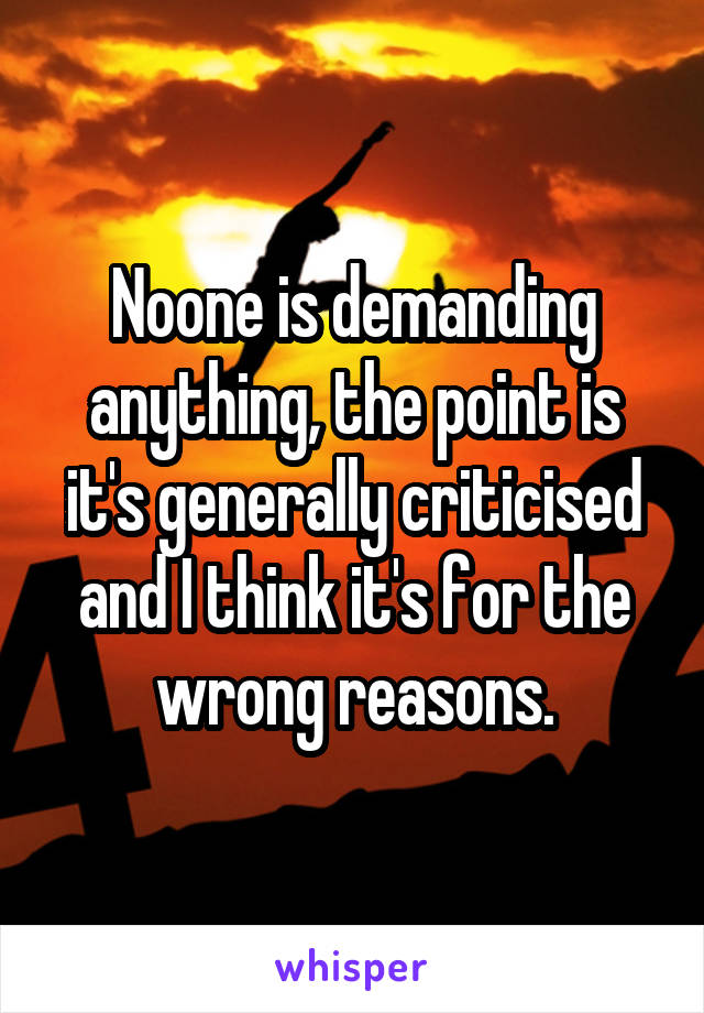 Noone is demanding anything, the point is it's generally criticised and I think it's for the wrong reasons.