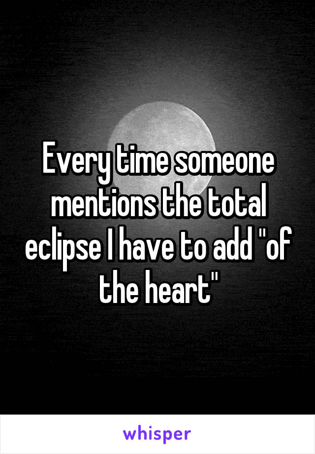 Every time someone mentions the total eclipse I have to add "of the heart"