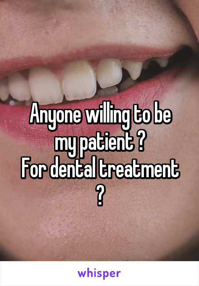 
Anyone willing to be my patient ?
For dental treatment ?