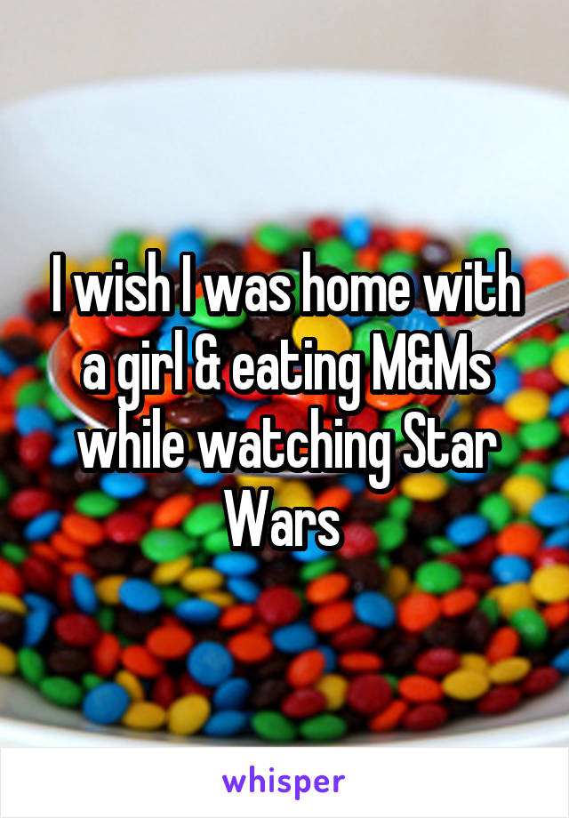 I wish I was home with a girl & eating M&Ms while watching Star Wars 