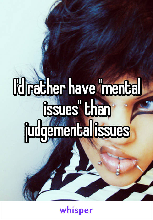 I'd rather have "mental issues" than judgemental issues