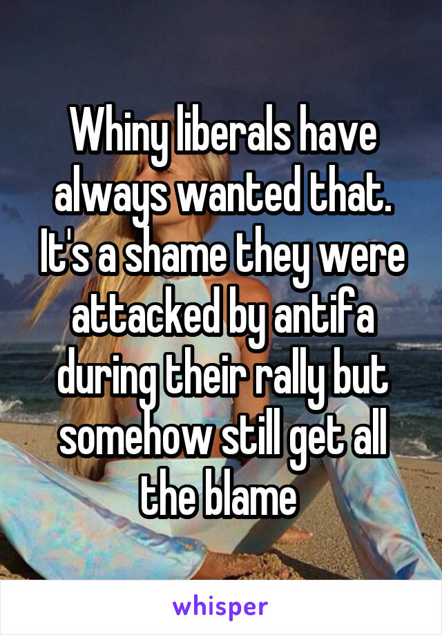 Whiny liberals have always wanted that. It's a shame they were attacked by antifa during their rally but somehow still get all the blame 