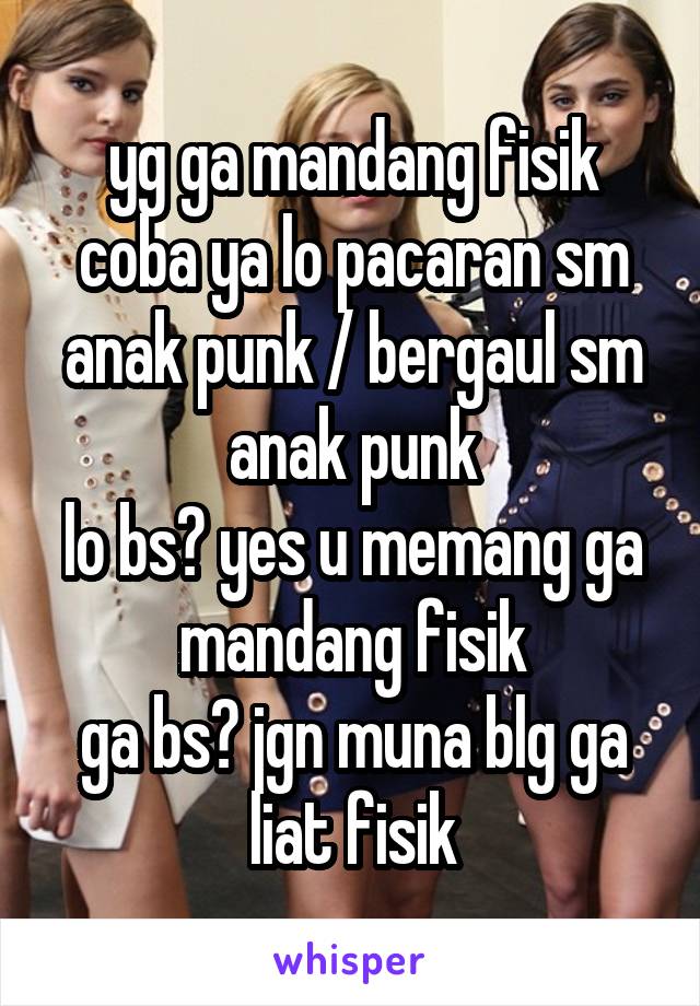 yg ga mandang fisik coba ya lo pacaran sm anak punk / bergaul sm anak punk
lo bs? yes u memang ga mandang fisik
ga bs? jgn muna blg ga liat fisik