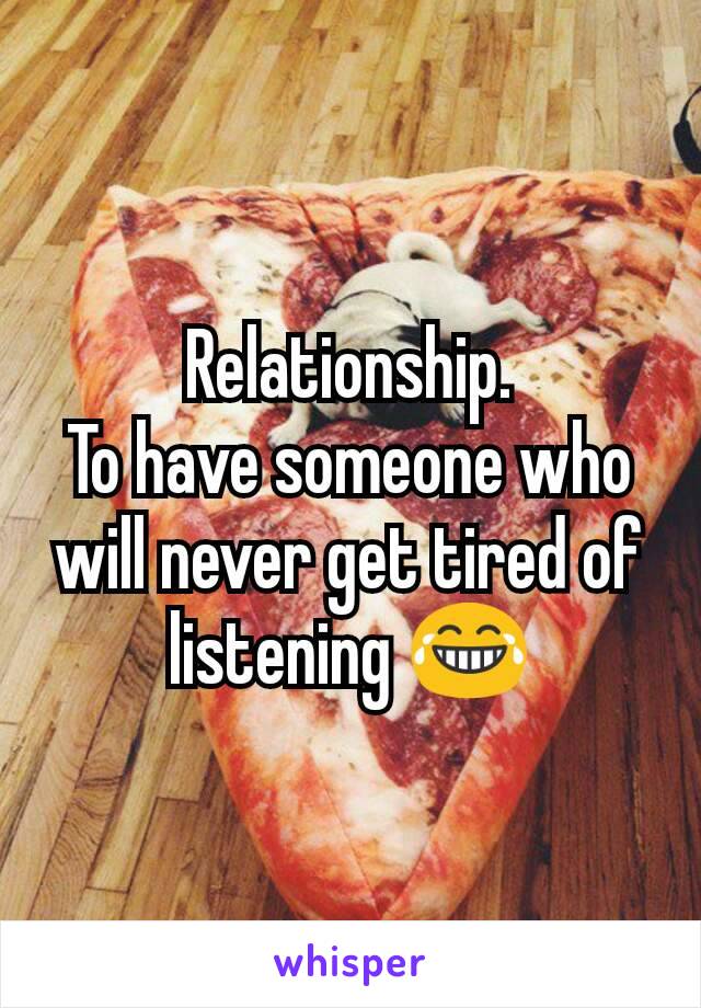 Relationship.
To have someone who will never get tired of listening 😂