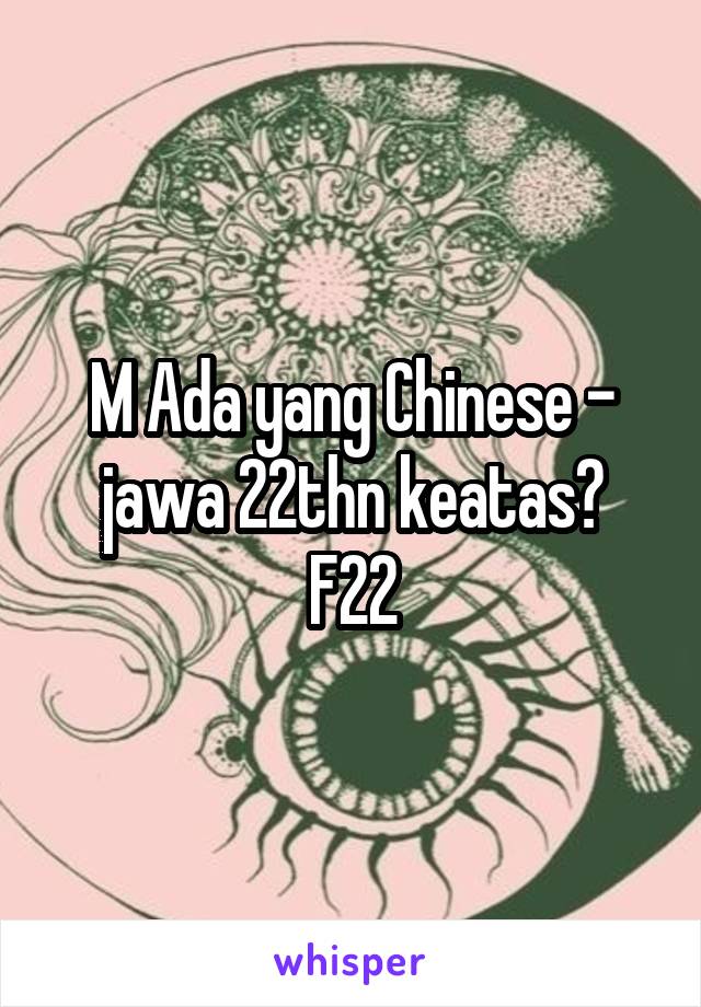 M Ada yang Chinese - jawa 22thn keatas?
F22